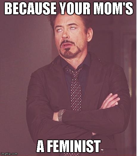 Face You Make Robert Downey Jr Meme | BECAUSE YOUR MOM'S A FEMINIST | image tagged in memes,face you make robert downey jr | made w/ Imgflip meme maker