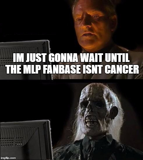 I'll Just Wait Here | IM JUST GONNA WAIT UNTIL THE MLP FANBASE ISNT CANCER | image tagged in memes,ill just wait here | made w/ Imgflip meme maker