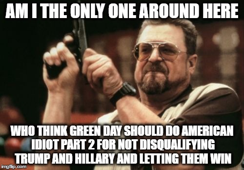 Am I The Only One Around Here Meme | AM I THE ONLY ONE AROUND HERE; WHO THINK GREEN DAY SHOULD DO AMERICAN IDIOT PART 2 FOR NOT DISQUALIFYING TRUMP AND HILLARY AND LETTING THEM WIN | image tagged in memes,am i the only one around here,green day,american idiot,trump or hillary | made w/ Imgflip meme maker