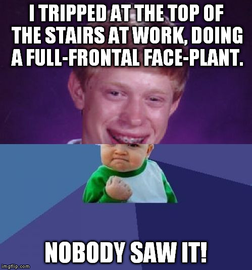 When bad things happen in a good way... | I TRIPPED AT THE TOP OF THE STAIRS AT WORK, DOING A FULL-FRONTAL FACE-PLANT. NOBODY SAW IT! | image tagged in half bad luck brian half success kid,tripping,face plant,meme,stairs,work | made w/ Imgflip meme maker