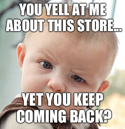 Skeptical Baby | YOU YELL AT ME ABOUT THIS STORE... YET YOU KEEP COMING BACK? | image tagged in memes,skeptical baby | made w/ Imgflip meme maker
