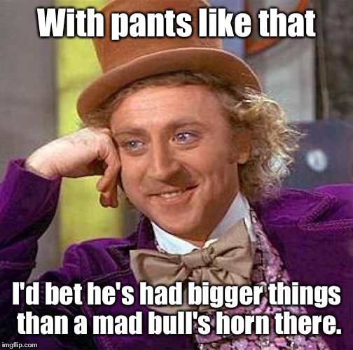 Creepy Condescending Wonka Meme | With pants like that I'd bet he's had bigger things than a mad bull's horn there. | image tagged in memes,creepy condescending wonka | made w/ Imgflip meme maker