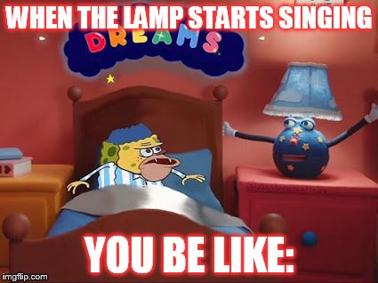 WHEN THE LAMP STARTS SINGING; YOU BE LIKE: | image tagged in when the lamp starts talking you be like | made w/ Imgflip meme maker
