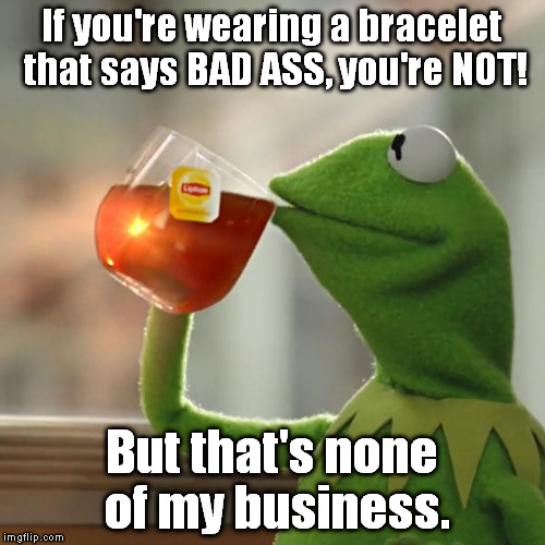The littlest guy I work with... | If you're wearing a bracelet that says BAD ASS, you're NOT! But that's none of my business. | image tagged in memes,but thats none of my business,kermit the frog,bad ass,wannabe | made w/ Imgflip meme maker