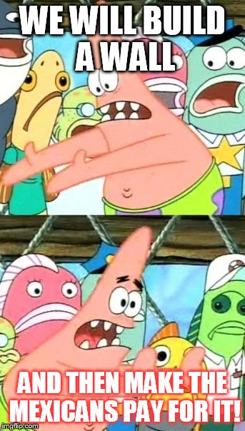 Put It Somewhere Else Patrick Meme | WE WILL BUILD A WALL; AND THEN MAKE THE MEXICANS PAY FOR IT! | image tagged in memes,put it somewhere else patrick | made w/ Imgflip meme maker