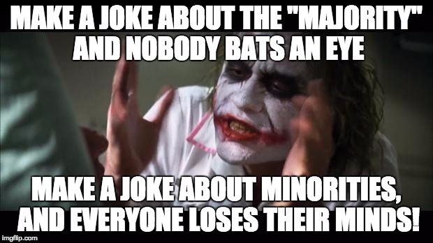 That's how it works, now.  Used to be the opposite. | MAKE A JOKE ABOUT THE "MAJORITY" AND NOBODY BATS AN EYE; MAKE A JOKE ABOUT MINORITIES, AND EVERYONE LOSES THEIR MINDS! | image tagged in memes,and everybody loses their minds,minority privilege,white privilege,joker,lol | made w/ Imgflip meme maker