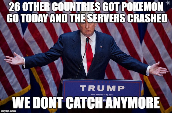 Donald Trump | 26 OTHER COUNTRIES GOT POKEMON GO TODAY AND THE SERVERS CRASHED; WE DONT CATCH ANYMORE | image tagged in donald trump,The_Donald | made w/ Imgflip meme maker