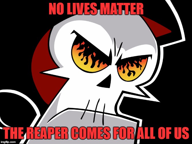 NO LIVES MATTER; THE REAPER COMES FOR ALL OF US | image tagged in grimp | made w/ Imgflip meme maker