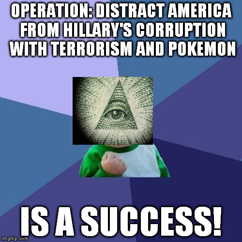 Nothing to see here, move along! | OPERATION: DISTRACT AMERICA FROM HILLARY'S CORRUPTION WITH TERRORISM AND POKEMON; IS A SUCCESS! | image tagged in memes,success kid,illuminati,government corruption,pokemon go,hillary clinton for jail 2016 | made w/ Imgflip meme maker