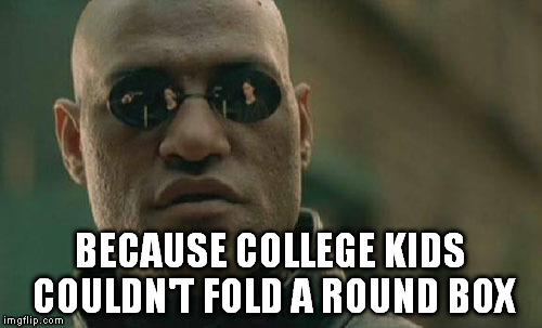 Matrix Morpheus Meme | BECAUSE COLLEGE KIDS COULDN'T FOLD A ROUND BOX | image tagged in memes,matrix morpheus | made w/ Imgflip meme maker