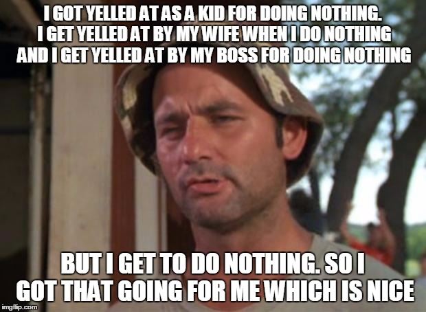 So I Got That Goin For Me Which Is Nice | I GOT YELLED AT AS A KID FOR DOING NOTHING. I GET YELLED AT BY MY WIFE WHEN I DO NOTHING AND I GET YELLED AT BY MY BOSS FOR DOING NOTHING; BUT I GET TO DO NOTHING. SO I GOT THAT GOING FOR ME WHICH IS NICE | image tagged in memes,so i got that goin for me which is nice | made w/ Imgflip meme maker
