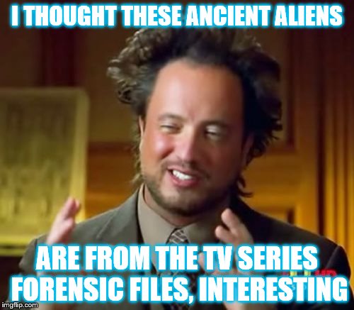 Ancient Aliens | I THOUGHT THESE ANCIENT ALIENS; ARE FROM THE TV SERIES FORENSIC FILES, INTERESTING | image tagged in memes,ancient aliens | made w/ Imgflip meme maker