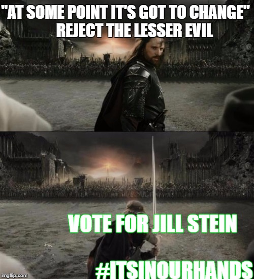 Aragorn in battle | "AT SOME POINT IT'S GOT TO CHANGE"
     REJECT THE LESSER EVIL; VOTE FOR JILL STEIN 
                           #ITSINOURHANDS | image tagged in aragorn in battle | made w/ Imgflip meme maker