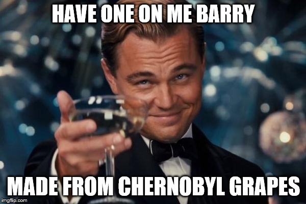 Leonardo Dicaprio Cheers Meme | HAVE ONE ON ME BARRY MADE FROM CHERNOBYL GRAPES | image tagged in memes,leonardo dicaprio cheers | made w/ Imgflip meme maker