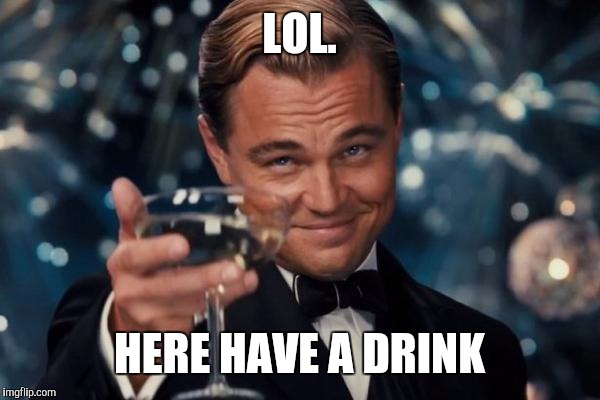 Leonardo Dicaprio Cheers Meme | LOL. HERE HAVE A DRINK | image tagged in memes,leonardo dicaprio cheers | made w/ Imgflip meme maker