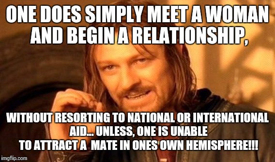 One Does Not Simply Meme | ONE DOES SIMPLY MEET A WOMAN AND BEGIN A RELATIONSHIP, WITHOUT RESORTING TO NATIONAL OR INTERNATIONAL AID... UNLESS, ONE IS UNABLE TO ATTRAC | image tagged in memes,one does not simply | made w/ Imgflip meme maker