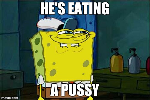 Don't You Squidward Meme | HE'S EATING A PUSSY | image tagged in memes,dont you squidward | made w/ Imgflip meme maker