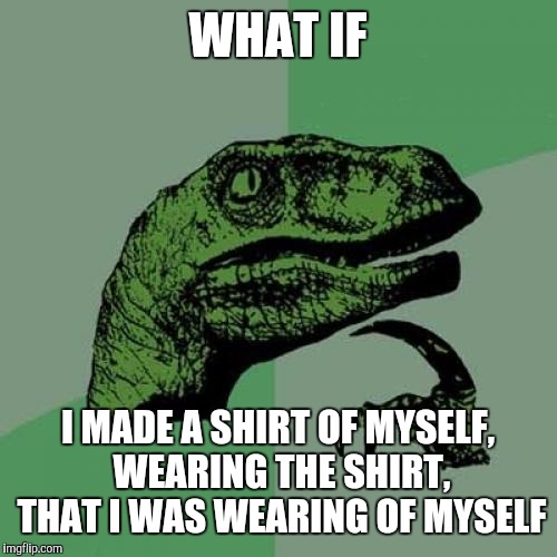 Philosoraptor Meme | WHAT IF; I MADE A SHIRT OF MYSELF, WEARING THE SHIRT, THAT I WAS WEARING OF MYSELF | image tagged in memes,philosoraptor | made w/ Imgflip meme maker