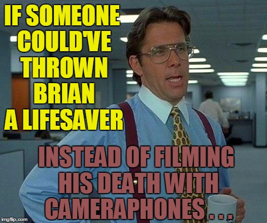 That Would Be Great Meme | IF SOMEONE COULD'VE THROWN BRIAN A LIFESAVER INSTEAD OF FILMING HIS DEATH WITH CAMERAPHONES . . . | image tagged in memes,that would be great | made w/ Imgflip meme maker