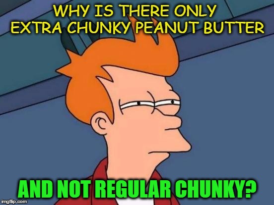 Who made this decision for everyone? | AND NOT REGULAR CHUNKY? | image tagged in memes,futurama fry,peanut butter,extra chunky,wtf,y u no regular chunky | made w/ Imgflip meme maker