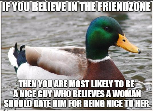 Actual Advice Mallard Meme | IF YOU BELIEVE IN THE FRIENDZONE; THEN YOU ARE MOST LIKELY TO BE A NICE GUY WHO BELIEVES A WOMAN SHOULD DATE HIM FOR BEING NICE TO HER. | image tagged in memes,actual advice mallard | made w/ Imgflip meme maker