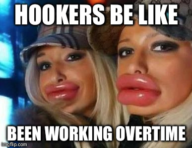 Duck Face Chicks | HOOKERS BE LIKE; BEEN WORKING OVERTIME | image tagged in memes,duck face chicks | made w/ Imgflip meme maker