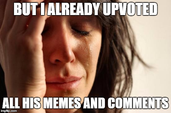 First World Problems Meme | BUT I ALREADY UPVOTED ALL HIS MEMES AND COMMENTS | image tagged in memes,first world problems | made w/ Imgflip meme maker