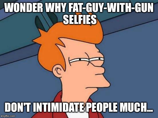 Futurama Fry Meme | WONDER WHY FAT-GUY-WITH-GUN SELFIES DON'T INTIMIDATE PEOPLE MUCH... | image tagged in memes,futurama fry | made w/ Imgflip meme maker