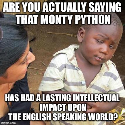 Third World Skeptical Kid Meme | ARE YOU ACTUALLY SAYING THAT MONTY PYTHON HAS HAD A LASTING INTELLECTUAL IMPACT UPON THE ENGLISH SPEAKING WORLD? | image tagged in memes,third world skeptical kid | made w/ Imgflip meme maker