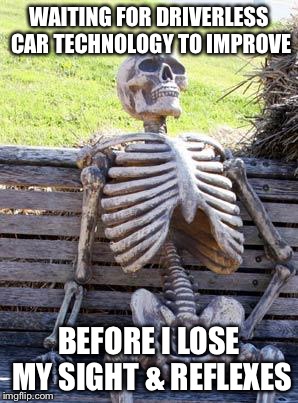 Waiting Skeleton | WAITING FOR DRIVERLESS CAR TECHNOLOGY TO IMPROVE; BEFORE I LOSE MY SIGHT & REFLEXES | image tagged in memes,waiting skeleton | made w/ Imgflip meme maker