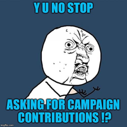 Y U No Meme | Y U NO STOP; ASKING FOR CAMPAIGN CONTRIBUTIONS !? | image tagged in memes,y u no | made w/ Imgflip meme maker