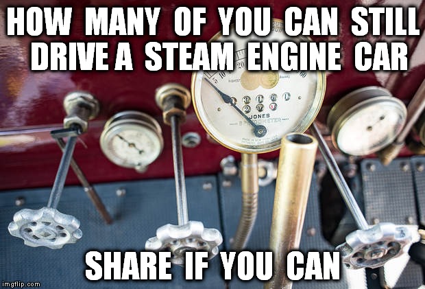 Steam Engine technology, a fading driving skill. | HOW  MANY  OF  YOU  CAN  STILL  DRIVE A  STEAM  ENGINE  CAR; SHARE  IF  YOU  CAN | image tagged in meme,steam engine,driving,cars,driving skills | made w/ Imgflip meme maker