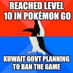 Socially awkward penguin red top blue bottom | REACHED LEVEL 10 IN POKÉMON GO; KUWAIT GOVT PLANNING TO BAN THE GAME | image tagged in socially awkward penguin red top blue bottom | made w/ Imgflip meme maker