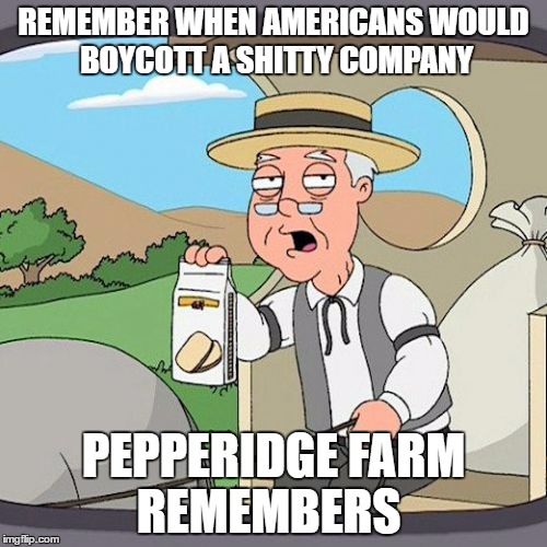 Pepperidge Farm Remembers | REMEMBER WHEN AMERICANS WOULD BOYCOTT A SHITTY COMPANY; PEPPERIDGE FARM REMEMBERS | image tagged in memes,pepperidge farm remembers,AdviceAnimals | made w/ Imgflip meme maker