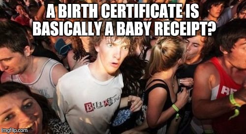 Sudden Clarity Clarence | A BIRTH CERTIFICATE IS BASICALLY A BABY RECEIPT? | image tagged in memes,sudden clarity clarence | made w/ Imgflip meme maker