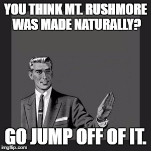 Kill Yourself Guy Meme | YOU THINK MT. RUSHMORE WAS MADE NATURALLY? GO JUMP OFF OF IT. | image tagged in memes,kill yourself guy,template quest,mt rushmore,funny | made w/ Imgflip meme maker