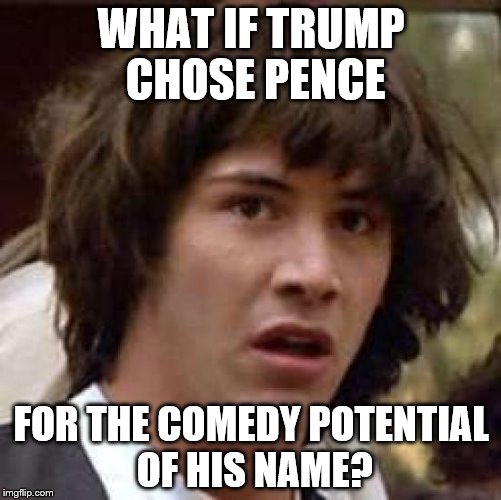 I could be on the money... :) | WHAT IF TRUMP CHOSE PENCE; FOR THE COMEDY POTENTIAL OF HIS NAME? | image tagged in memes,conspiracy keanu,politics,trump,mike pence,election 2016 | made w/ Imgflip meme maker