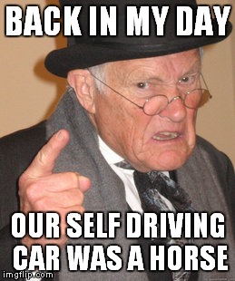 Back In My Day Meme | BACK IN MY DAY OUR SELF DRIVING CAR WAS A HORSE | image tagged in memes,back in my day | made w/ Imgflip meme maker