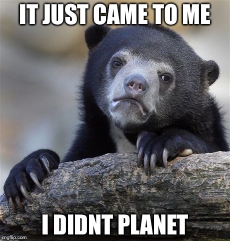Confession Bear Meme | IT JUST CAME TO ME I DIDNT PLANET | image tagged in memes,confession bear | made w/ Imgflip meme maker