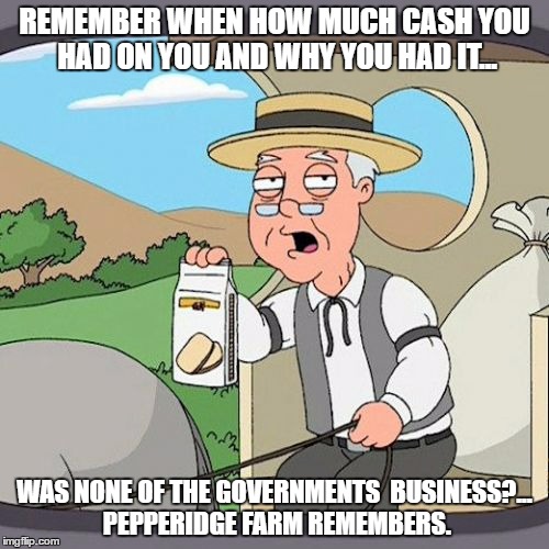 Pepperidge Farm Remembers | REMEMBER WHEN HOW MUCH CASH YOU HAD ON YOU AND WHY YOU HAD IT... WAS NONE OF THE GOVERNMENTS  BUSINESS?... PEPPERIDGE FARM REMEMBERS. | image tagged in memes,pepperidge farm remembers | made w/ Imgflip meme maker