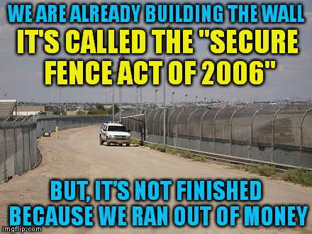 About That Wall. . .  | WE ARE ALREADY BUILDING THE WALL BUT, IT'S NOT FINISHED BECAUSE WE RAN OUT OF MONEY IT'S CALLED THE "SECURE FENCE ACT OF 2006" | image tagged in memes,fence aka border wall,trump,hillary clinton,political | made w/ Imgflip meme maker