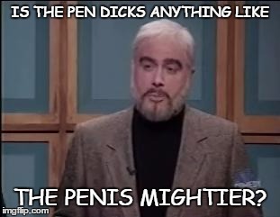 IS THE PEN DICKS ANYTHING LIKE THE P**IS MIGHTIER? | made w/ Imgflip meme maker