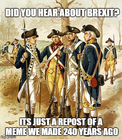 America - The original Brexit | DID YOU HEAR ABOUT BREXIT? ITS JUST A REPOST OF A MEME WE MADE 240 YEARS AGO | image tagged in brexit | made w/ Imgflip meme maker