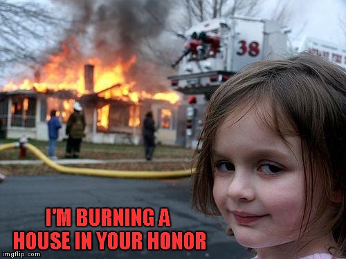 Disaster Girl Meme | I'M BURNING A HOUSE IN YOUR HONOR | image tagged in memes,disaster girl | made w/ Imgflip meme maker