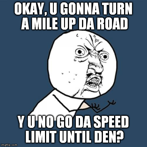 Almost got in a wreck because I passed a guy who was going 5 mph under, and he started to make a left turn with no signal. | OKAY, U GONNA TURN A MILE UP DA ROAD; Y U NO GO DA SPEED LIMIT UNTIL DEN? | image tagged in memes,y u no,bad driver | made w/ Imgflip meme maker