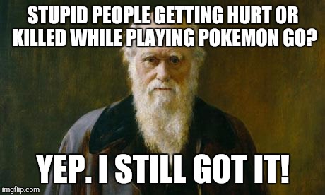 Charles Darwin | STUPID PEOPLE GETTING HURT OR KILLED WHILE PLAYING POKEMON GO? YEP. I STILL GOT IT! | image tagged in charles darwin | made w/ Imgflip meme maker