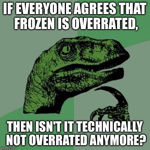 Philosoraptor | IF EVERYONE AGREES THAT FROZEN IS OVERRATED, THEN ISN'T IT TECHNICALLY NOT OVERRATED ANYMORE? | image tagged in memes,philosoraptor | made w/ Imgflip meme maker