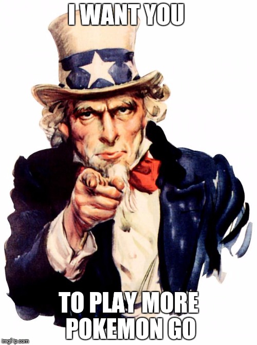 Uncle Sam | I WANT YOU; TO PLAY MORE POKEMON GO | image tagged in memes,uncle sam | made w/ Imgflip meme maker