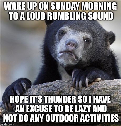 Confession Bear | WAKE UP ON SUNDAY MORNING TO A LOUD RUMBLING SOUND; HOPE IT'S THUNDER SO I HAVE AN EXCUSE TO BE LAZY AND NOT DO ANY OUTDOOR ACTIVITIES | image tagged in memes,confession bear,AdviceAnimals | made w/ Imgflip meme maker