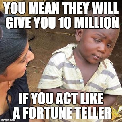 Third World Skeptical Kid | YOU MEAN THEY WILL GIVE YOU 10 MILLION; IF YOU ACT LIKE A FORTUNE TELLER | image tagged in memes,third world skeptical kid | made w/ Imgflip meme maker